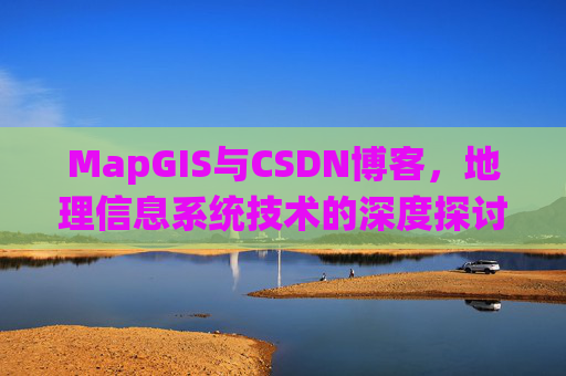 MapGIS与CSDN博客,地理信息系统技术的深度探讨